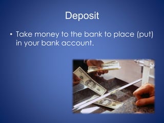 Deposit
• Take money to the bank to place (put)
in your bank account.
 
