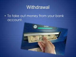 Withdrawal
• To take out money from your bank
account.
 