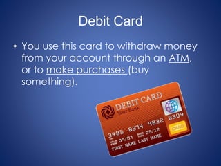 Debit Card
• You use this card to withdraw money
from your account through an ATM,
or to make purchases (buy
something).
 