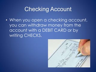 Checking Account
• When you open a checking account,
you can withdraw money from the
account with a DEBIT CARD or by
writing CHECKS.
 
