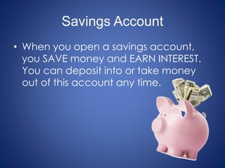 Savings Account
• When you open a savings account,
you SAVE money and EARN INTEREST.
You can deposit into or take money
out of this account any time.
 