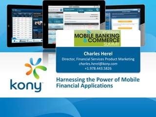 Charles Herel
  Director, Financial Services Product Marketing
              charles.herel@kony.com
                 +1.978.443.5826


Harnessing the Power of Mobile
Financial Applications
 