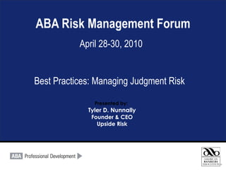 ABA Risk Management Forum April 28-30, 2010 Best Practices: Managing Judgment Risk Presented by:   Tyler D. Nunnally Founder & CEO Upside Risk 