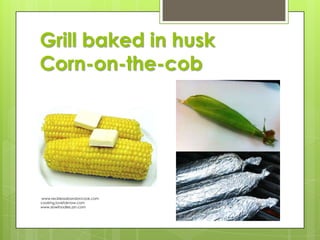 Grill baked in husk
Corn-on-the-cob

www.recklessabandoncook.com
cooking.lovetoknow.com
www.slowfoodies.zzn.com

 