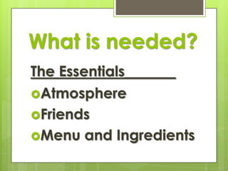 What is needed?
The Essentials_______
Atmosphere
Friends
Menu

and Ingredients

 
