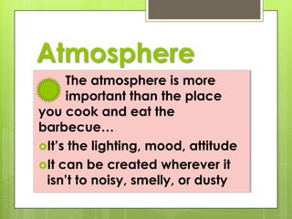 Atmosphere
The atmosphere is more
important than the place
you cook and eat the
barbecue…
It’s the lighting, mood, attitude
It can be created wherever it
isn’t to noisy, smelly, or dusty

 