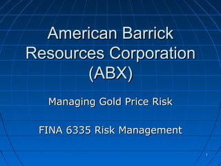 11
American BarrickAmerican Barrick
Resources CorporationResources Corporation
(ABX)(ABX)
Managing Gold Price RiskManaging Gold Price Risk
FINA 6335 Risk ManagementFINA 6335 Risk Management
 