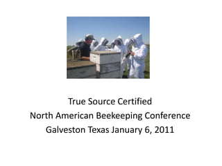 True Source Certified North American Beekeeping Conference Galveston Texas January 6, 2011 