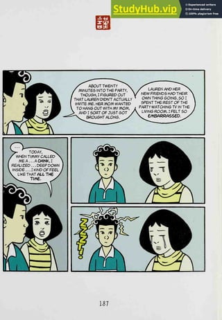 1^ ^^ /^ ., .~>
I /^ABOUT TWeNTY ^
^^^1 Ml^ / MINUTES INTO THE PARTY,  X LAUREN AND HER X
^^^1F^^^ / THOUGH, I FIGURED OUT f NEW FRIENDS HAD THEIR 
^^1 a « ^ / THAT LAUREN DIDNT ACTUALLY OWN THING eo^e, so I 
I ^^1 ^^ 1 INVITE ME. HER /VOm WANTED SPENT THE REST OF THE J
^^1
xy
^H V TO HAN6 OUT WITH MY mom, i
PARTY WATCHING TV IN THE /
>^^^0
^J V J> AND I SORT OF JUST GOT /V LIVING ROOM. I FELT SO /
. yc—-kl^
F" -"'^^^"'Xbroughtalong.^^ XTemsARRASseD^^^
11^^:ri>^

187
 