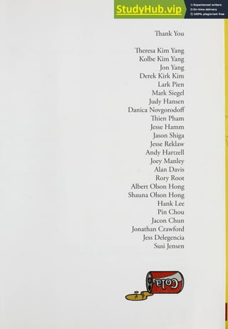 Thank You
Theresa Kim Yang
Kolbe Kim Yang
Jon Yang
Derek Kirk Kim
Lark Pien
Mark Siegel
Judy Hansen
Danica NovgorodofF
Thien Pham
Jesse Hamm
Jason Shiga
Jesse Reklaw
Andy Hartzell
Joey Manley
Alan Davis
Rory Root
Albert Olson Hong
Shauna Olson Hong
Hank Lee
Pin Chou
Jacon Chun
Jonathan Crawford
Jess Delegencia
Susi Jensen
 