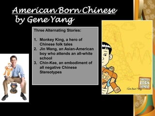 American Born Chinese  by Gene Yang Three Alternating Stories: Monkey King, a hero of Chinese folk tales Jin Wang, an Asian-American boy who attends an all-white school  Chin-Kee, an embodiment of all negative Chinese Stereotypes 