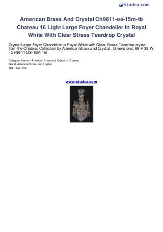 American Brass And Crystal Ch9611-os-15m-tb
      Chateau 16 Light Large Foyer Chandelier In Royal
          White With Clear Strass Teardrop Crystal
Crystal Large Foyer Chandelier in Royal White with Clear Strass Teardrop crystal
from the Chateau Collection by American Brass and Crystal. Dimensions: 69 H 38 W
- CH9611-OS-15M-TB
Category: Home > American Brass and Crystal > Chateau
Brand: American Brass and Crystal
SKU: 1411029




                                           www.studca.com
 