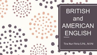 BRITISH
and
AMERICAN
ENGLISH
Tira Nur Fitria S.Pd., M.Pd
 