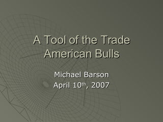 A Tool of the Trade American Bulls Michael Barson April 10 th , 2007 