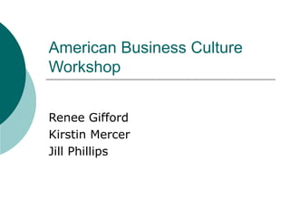 American Business Culture
Workshop
Renee Gifford
Kirstin Mercer
Jill Phillips
 