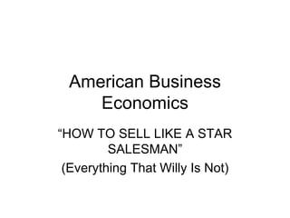 American Business Economics “HOW TO SELL LIKE A STAR SALESMAN” (Everything That Willy Is Not) 