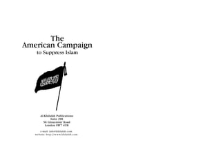 The
American Campaign
    to Suppress Islam




       Al-Khilafah Publications
              Suite 298
         56 Gloucester Road
          London SW7 4UB

      e-mail: info@khilafah.com
   website: http://www.khilafah.com
 
