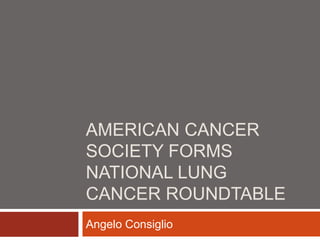 AMERICAN CANCER
SOCIETY FORMS
NATIONAL LUNG
CANCER ROUNDTABLE
Angelo Consiglio
 