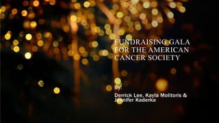 FUNDRAISING GALA
FOR THE AMERICAN
CANCER SOCIETY
By:
Derrick Lee, Kayla Molitoris &
Jennifer Kaderka
 