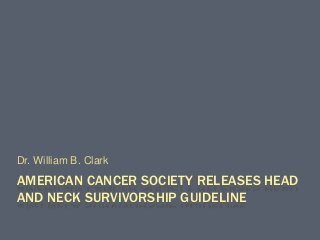 AMERICAN CANCER SOCIETY RELEASES HEAD
AND NECK SURVIVORSHIP GUIDELINE
Dr. William B. Clark
 