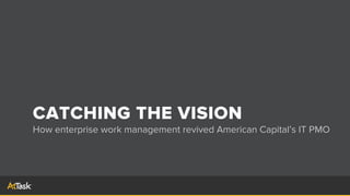 CATCHING THE VISION
How enterprise work management revived American Capital’s IT PMO
 
