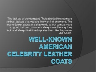 The jackets at our company Topleatherjackets.com are 
the best jackets that you are likely to find anywhere. The 
leather jacket alterations that we do at our company are 
so good that our customers always love the way they 
look and always find time to praise them like they never 
did before. 
 