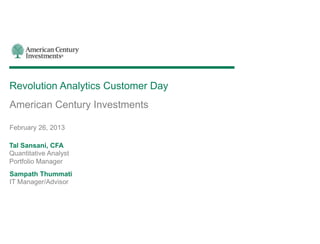 Revolution Analytics Customer Day
American Century Investments

February 26, 2013

Tal Sansani, CFA
Quantitative Analyst
Portfolio Manager
Sampath Thummati
IT Manager/Advisor
 