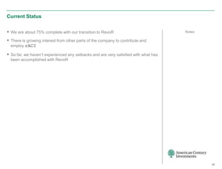 Current Status


 We are about 75% complete with our transition to RevoR                             Notes

 There is growing interest from other parts of the company to contribute and
  employ rACI

 So far, we haven’t experienced any setbacks and are very satisfied with what has
  been accomplished with RevoR




                                                                                             17
 