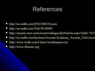 References

   http://us.imdb.com/RTO/2003/Oscars
   http://us.imdb.com/Title?0120903
   http://encarta.msn.com/encnet/refpages/RefArticle.aspx?refid=7615
   http://us.imdb.com/Sections/Awards/Academy_Awards_USA/award
   http://www.imdb.com/Charts/worldtopmovies
   http://www.filmsite.org




                                                19
 
