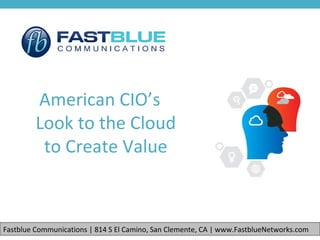 American CIO’s
Look to the Cloud
to Create Value
Fastblue Communications | 814 S El Camino, San Clemente, CA | www.FastblueNetworks.com
 