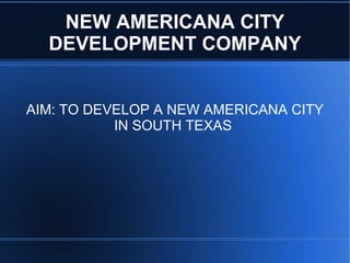 NEW AMERICANA CITY DEVELOPMENT COMPANY AIM: TO DEVELOP A NEW AMERICANA CITY IN SOUTH TEXAS  