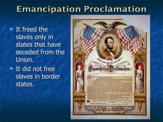 It freed the slaves only in states that have seceded from the Union. It did not free slaves in border states. 