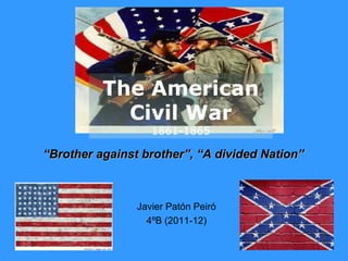 The American
            Civil War
                   1861-1865

“Brother against brother”, “A divided Nation”



                Javier Patón Peiró
                  4ºB (2011-12)
 