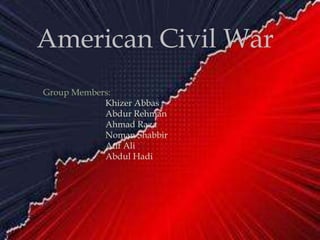 American Civil War
Group Members:
Khizer Abbas
Abdur Rehman
Ahmad Raza
Noman Shabbir
Atif Ali
Abdul Hadi
 