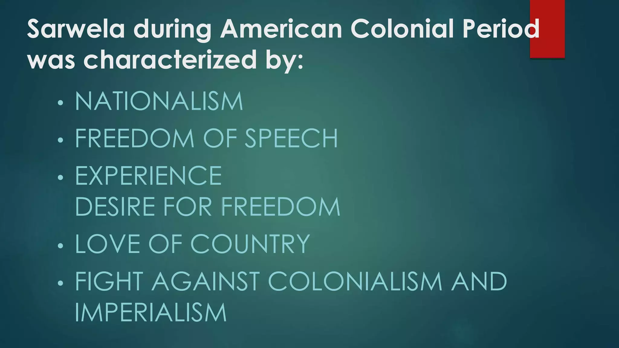 Sarwela during American Colonial Period
was characterized by:
• NATIONALISM
• FREEDOM OF SPEECH
• EXPERIENCE
DESIRE FOR FREEDOM
• LOVE OF COUNTRY
• FIGHT AGAINST COLONIALISM AND
IMPERIALISM
