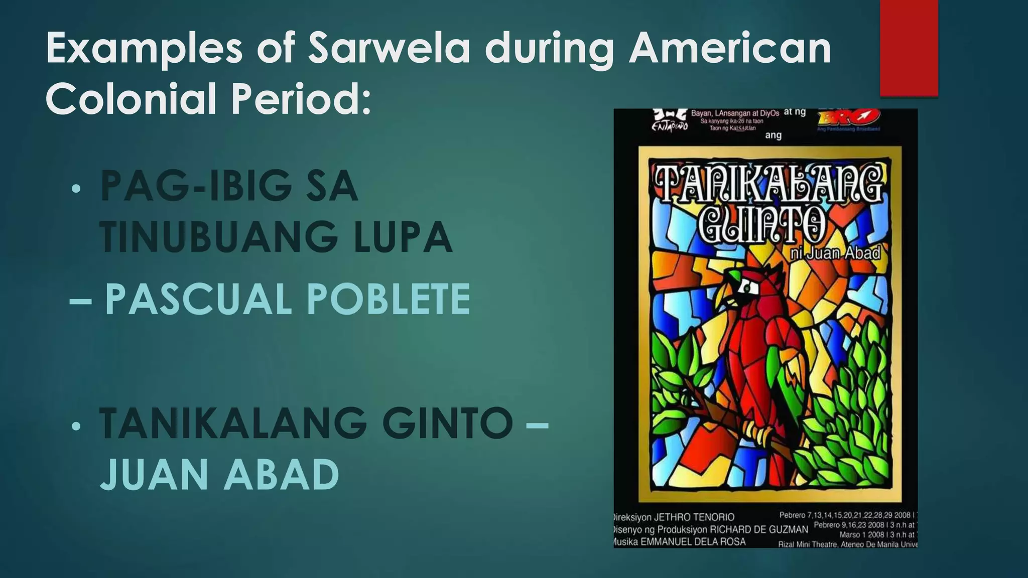 Examples of Sarwela during American
Colonial Period:
• PAG-IBIG SA
TINUBUANG LUPA
– PASCUAL POBLETE
• TANIKALANG GINTO –
JUAN ABAD