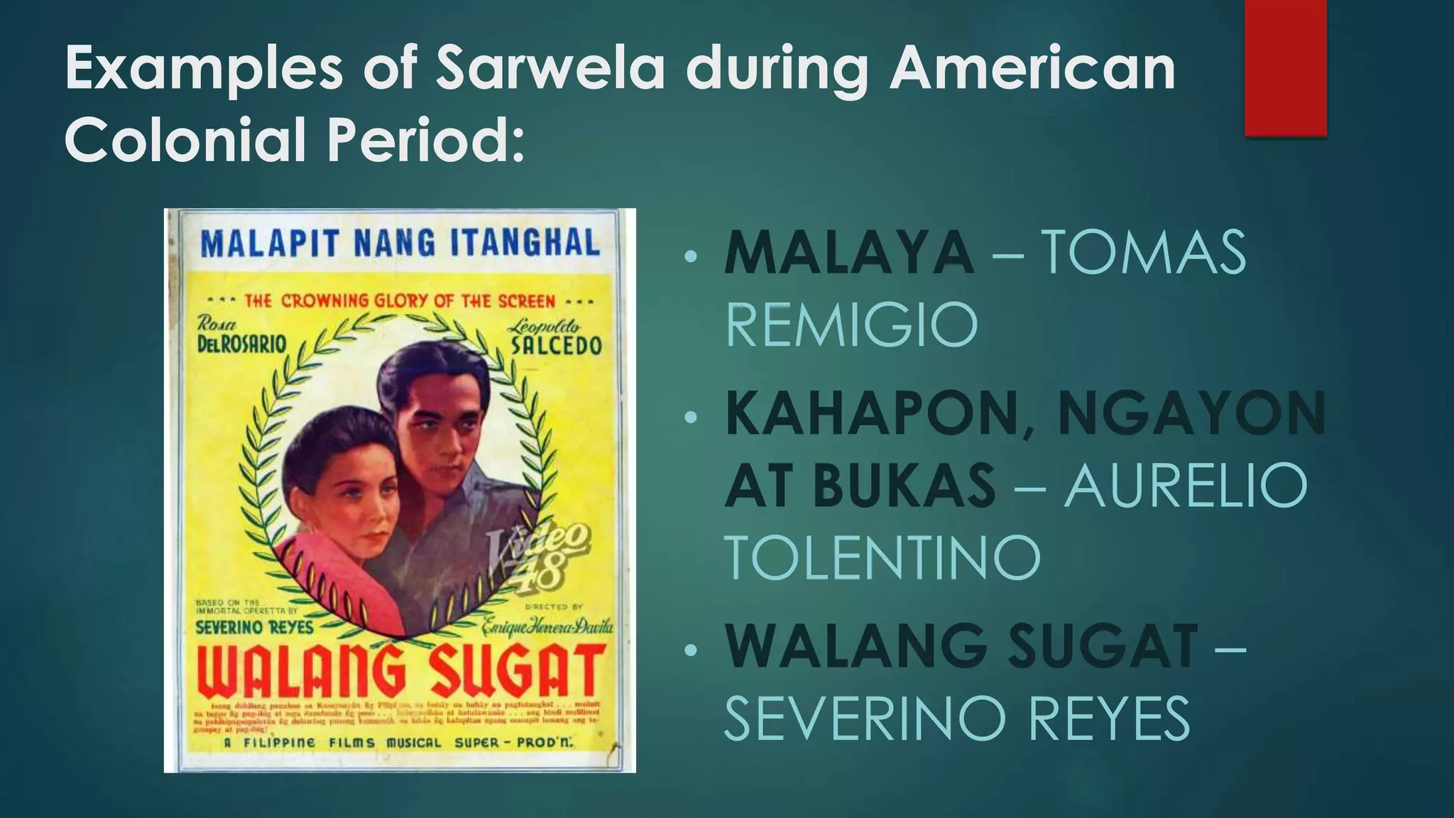 Examples of Sarwela during American
Colonial Period:
• MALAYA – TOMAS
REMIGIO
• KAHAPON, NGAYON
AT BUKAS – AURELIO
TOLENTINO
• WALANG SUGAT –
SEVERINO REYES
