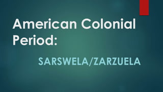 American Colonial
Period:
SARSWELA/ZARZUELA
 