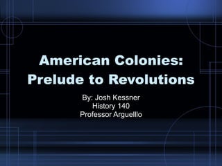 American Colonies: Prelude to Revolutions By: Josh Kessner History 140 Professor Arguelllo 