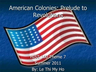 American Colonies: Prelude to Revolutions HIST 140 Theme 7 Summer 2011 By: Le Thi My Ho 
