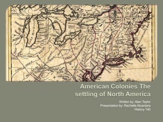 American Colonies The settling of North America Written by: Alan Taylor  Presentation by: Rachelle Alcantara  History 140  