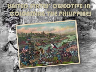 UNITED STATES’ OBJECTIVE IN
COLONIZING THE PHILIPPINES

 