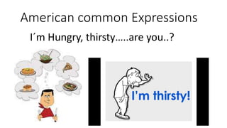 American common Expressions
I´m Hungry, thirsty…..are you..?
 
