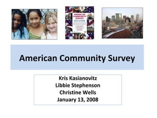American Community Survey
Kris Kasianovitz
Libbie Stephenson
Christine Wells
January 13, 2008
 