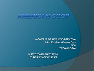 AMERICAN COOP MONTAJE DE UNA COOPERATIVA John Esteban Álvarez Díaz 11°A TECNOLOGIA INSTITUCION EDUCATIVA JOSE ASUNCION SILVA 