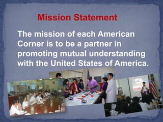 The mission of each American Corner is to be a partner in promoting mutual understanding with the United States of America.Mission Statement