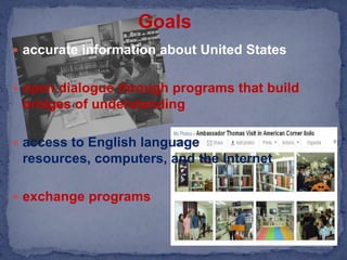 Goalsaccurate information about United Statesopen dialogue through programs that build bridges of understandingaccess to English language resources, computers, and the Internetexchange programs