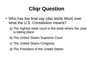Cliqr QuestionCliqr Question
●
Who has the final say (das letzte Wort) over
what the U.S. Constitution means?
a) The highest state court in the state where the case
is taking place
b) The United States Supreme Court
c) The United States Congress
d) The President of the United States
 