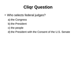 Cliqr QuestionCliqr Question
●
Who selects federal judges?
a) the Congress
b) the President
c) the people
d) the President with the Consent of the U.S. Senate
 