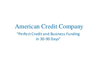 American Credit Company
“Perfect Credit and Business Funding
in 30-90 Days”
 